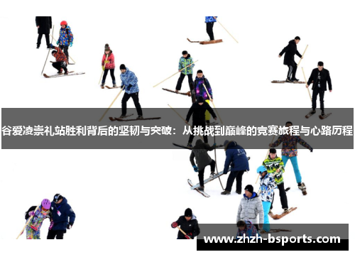 谷爱凌崇礼站胜利背后的坚韧与突破：从挑战到巅峰的竞赛旅程与心路历程