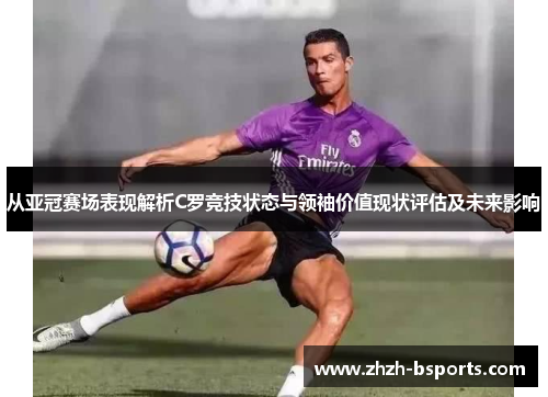 从亚冠赛场表现解析C罗竞技状态与领袖价值现状评估及未来影响