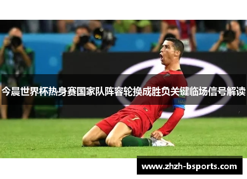 今晨世界杯热身赛国家队阵容轮换成胜负关键临场信号解读