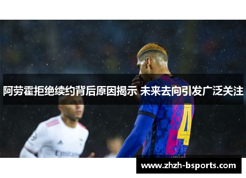 阿劳霍拒绝续约背后原因揭示 未来去向引发广泛关注