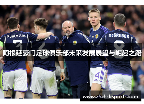 阿根廷豪门足球俱乐部未来发展展望与崛起之路