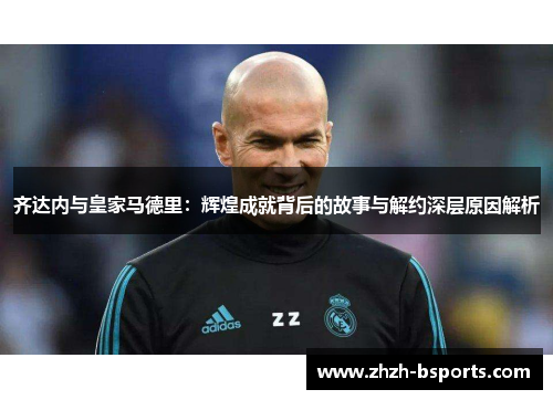 齐达内与皇家马德里：辉煌成就背后的故事与解约深层原因解析