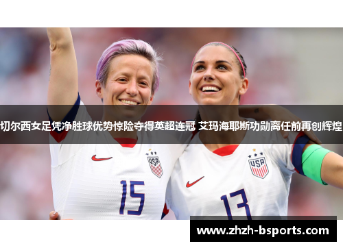 切尔西女足凭净胜球优势惊险夺得英超连冠 艾玛海耶斯功勋离任前再创辉煌