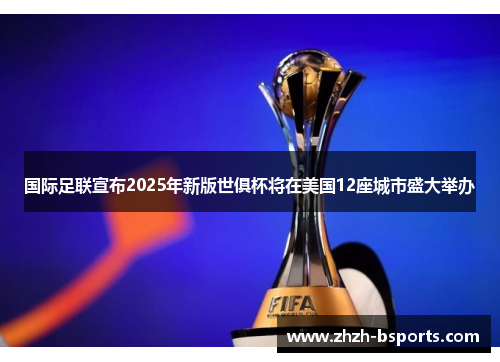 国际足联宣布2025年新版世俱杯将在美国12座城市盛大举办