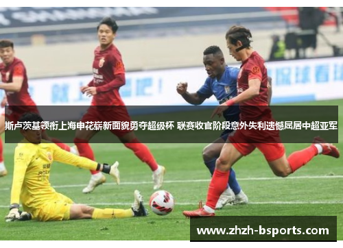 斯卢茨基领衔上海申花崭新面貌勇夺超级杯 联赛收官阶段意外失利遗憾屈居中超亚军