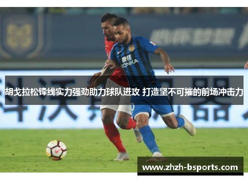胡戈拉松锋线实力强劲助力球队进攻 打造坚不可摧的前场冲击力