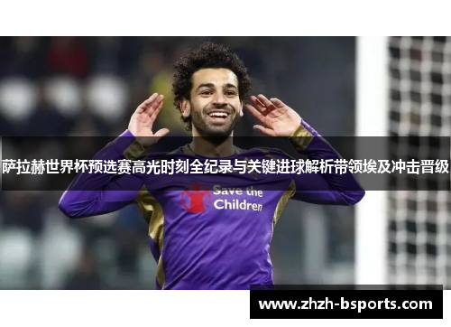 萨拉赫世界杯预选赛高光时刻全纪录与关键进球解析带领埃及冲击晋级