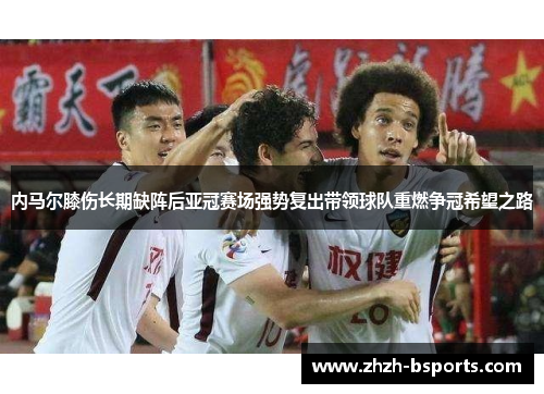 内马尔膝伤长期缺阵后亚冠赛场强势复出带领球队重燃争冠希望之路