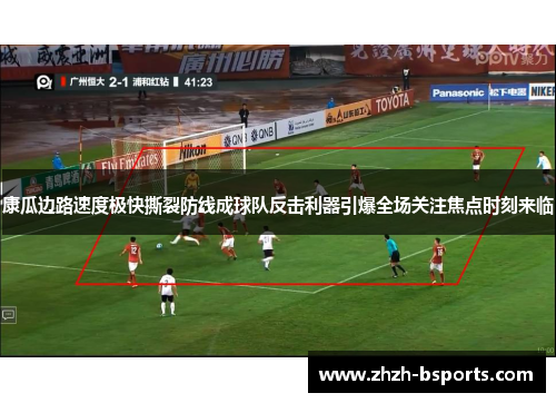 康瓜边路速度极快撕裂防线成球队反击利器引爆全场关注焦点时刻来临